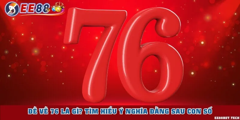 Đề về 76 là gì? Tìm hiểu ý nghĩa đằng sau con số